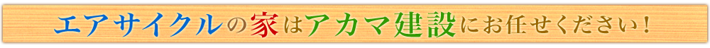 エアサイクルの家はアカマ建設にお任せください！