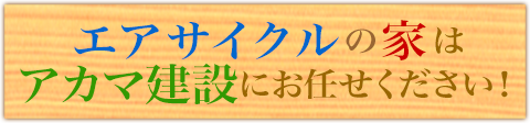 アサイクルの家はアカマ建設にお任せください！