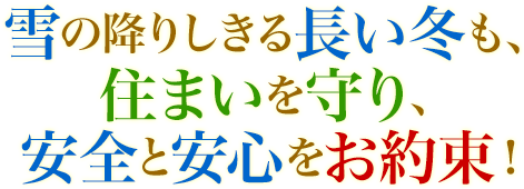 雪の降りしきる長い冬も、住まいを守り、安全と安心をお約束！